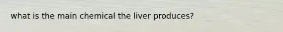 what is the main chemical the liver produces?