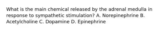 What is the main chemical released by the adrenal medulla in response to sympathetic stimulation? A. Norepinephrine B. Acetylcholine C. Dopamine D. Epinephrine