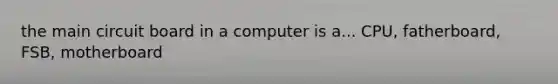 the main circuit board in a computer is a... CPU, fatherboard, FSB, motherboard