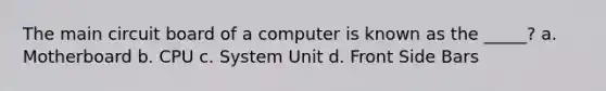 The main circuit board of a computer is known as the _____? a. Motherboard b. CPU c. System Unit d. Front Side Bars