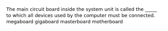 The main circuit board inside the system unit is called the _____ to which all devices used by the computer must be connected. megaboard gigaboard masterboard motherboard