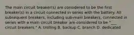 The main circuit breaker(s) are considered to be the first breaker(s) in a circuit connected in series with the battery. All subsequent breakers, including sub-main breakers, connected in series with a main circuit breaker are considered to be "___ circuit breakers." A. trolling B. backup C. branch D. dedicated