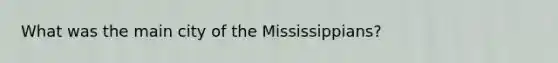 What was the main city of the Mississippians?