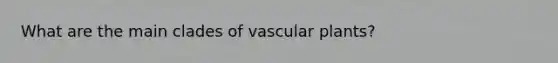 What are the main clades of <a href='https://www.questionai.com/knowledge/kbaUXKuBoK-vascular-plants' class='anchor-knowledge'>vascular plants</a>?