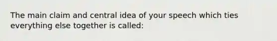 The main claim and central idea of your speech which ties everything else together is called: