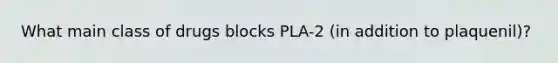 What main class of drugs blocks PLA-2 (in addition to plaquenil)?