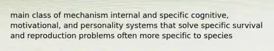 main class of mechanism internal and specific cognitive, motivational, and personality systems that solve specific survival and reproduction problems often more specific to species