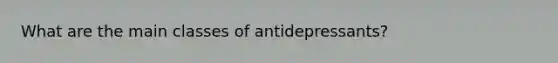 What are the main classes of antidepressants?