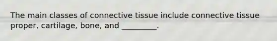 The main classes of connective tissue include connective tissue proper, cartilage, bone, and _________.