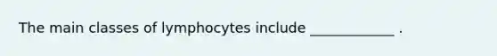 The main classes of lymphocytes include ____________ .