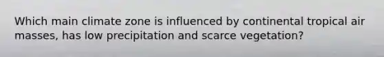 Which main climate zone is influenced by continental tropical <a href='https://www.questionai.com/knowledge/kxxue2ni5z-air-masses' class='anchor-knowledge'>air masses</a>, has low precipitation and scarce vegetation?
