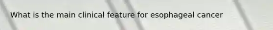 What is the main clinical feature for esophageal cancer