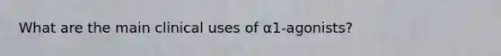 What are the main clinical uses of α1-agonists?