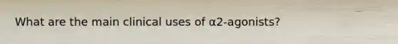 What are the main clinical uses of α2-agonists?