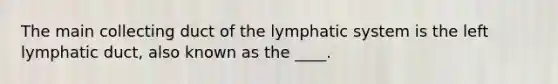 The main collecting duct of the lymphatic system is the left lymphatic duct, also known as the ____.