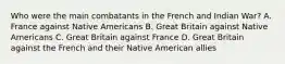 Who were the main combatants in the French and Indian War? A. France against Native Americans B. Great Britain against Native Americans C. Great Britain against France D. Great Britain against the French and their Native American allies