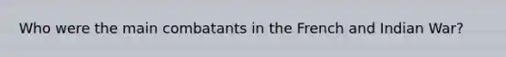 Who were the main combatants in the French and Indian War?
