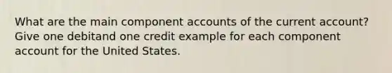 What are the main component accounts of the current account? Give one debitand one credit example for each component account for the United States.