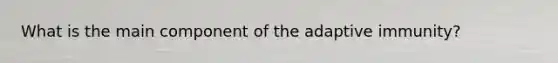 What is the main component of the adaptive immunity?
