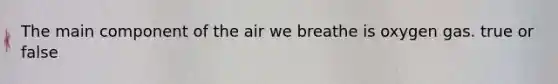 The main component of the air we breathe is oxygen gas. true or false