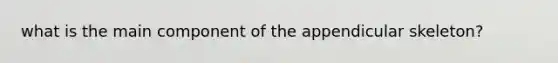 what is the main component of the appendicular skeleton?