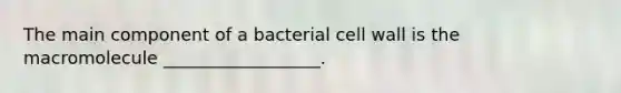 The main component of a bacterial cell wall is the macromolecule __________________.