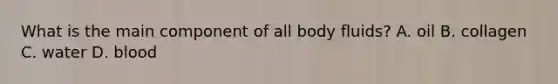 What is the main component of all body fluids? A. oil B. collagen C. water D. blood