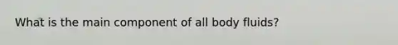 What is the main component of all body fluids?