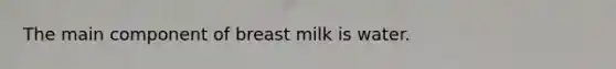 The main component of breast milk is water.