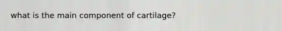 what is the main component of cartilage?