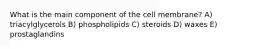 What is the main component of the cell membrane? A) triacylglycerols B) phospholipids C) steroids D) waxes E) prostaglandins