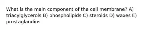 What is the main component of the cell membrane? A) triacylglycerols B) phospholipids C) steroids D) waxes E) prostaglandins