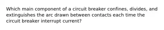 Which main component of a circuit breaker confines, divides, and extinguishes the arc drawn between contacts each time the circuit breaker interrupt current?