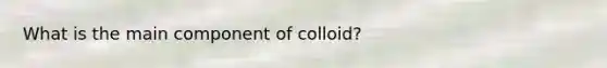 What is the main component of colloid?