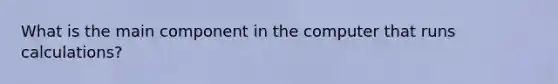 What is the main component in the computer that runs calculations?