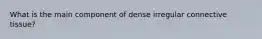 What is the main component of dense irregular connective tissue?