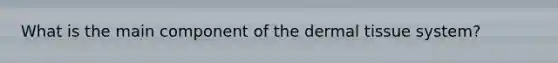 What is the main component of the <a href='https://www.questionai.com/knowledge/kRKdINDJId-dermal-tissue' class='anchor-knowledge'>dermal tissue</a> system?