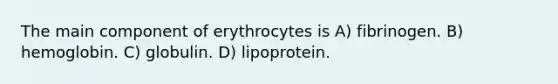 The main component of erythrocytes is A) fibrinogen. B) hemoglobin. C) globulin. D) lipoprotein.