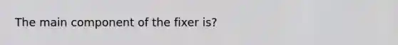 The main component of the fixer is?