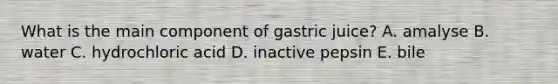 What is the main component of gastric juice? A. amalyse B. water C. hydrochloric acid D. inactive pepsin E. bile