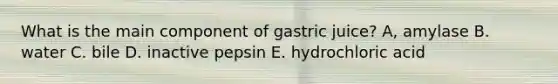 What is the main component of gastric juice? A, amylase B. water C. bile D. inactive pepsin E. hydrochloric acid