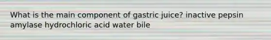 What is the main component of gastric juice? inactive pepsin amylase hydrochloric acid water bile