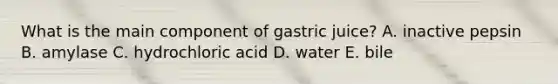 What is the main component of gastric juice? A. inactive pepsin B. amylase C. hydrochloric acid D. water E. bile