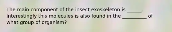 The main component of the insect exoskeleton is ______. Interestingly this molecules is also found in the __________ of what group of organism?