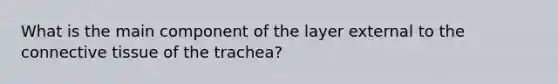 What is the main component of the layer external to the connective tissue of the trachea?