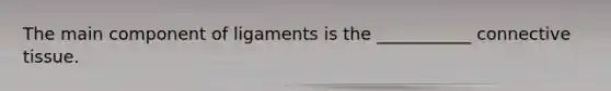 The main component of ligaments is the ___________ connective tissue.