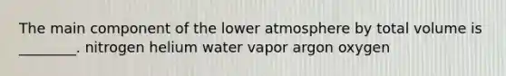 The main component of the lower atmosphere by total volume is ________. nitrogen helium water vapor argon oxygen