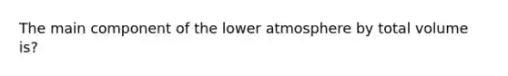 The main component of the lower atmosphere by total volume is?