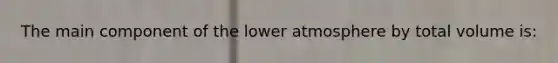 The main component of the lower atmosphere by total volume is: