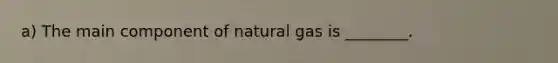 a) The main component of natural gas is ________.